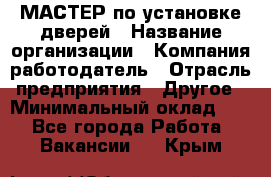 МАСТЕР по установке дверей › Название организации ­ Компания-работодатель › Отрасль предприятия ­ Другое › Минимальный оклад ­ 1 - Все города Работа » Вакансии   . Крым